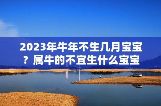 2023年牛年不生几月宝宝？属牛的不宜生什么宝宝