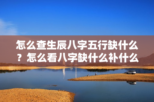 怎么查生辰八字五行缺什么？怎么看八字缺什么补什么