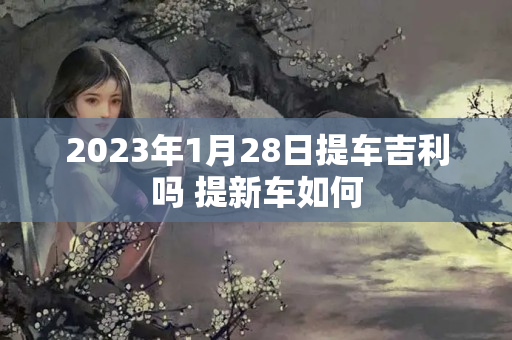 2023年1月28日提车吉利吗 提新车如何