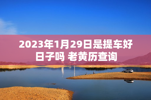 2023年1月29日是提车好日子吗 老黄历查询