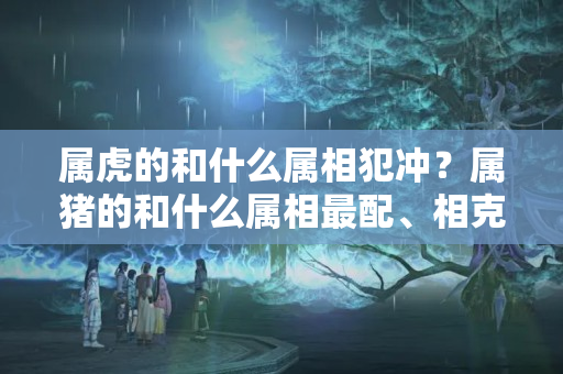 属虎的和什么属相犯冲？属猪的和什么属相最配、相克