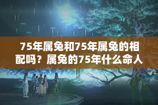 75年属兔和75年属兔的相配吗？属兔的75年什么命人