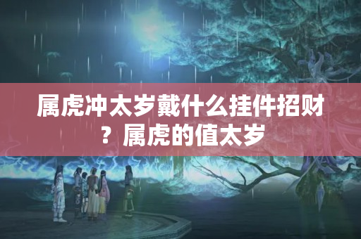 属虎冲太岁戴什么挂件招财？属虎的值太岁