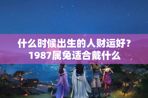 什么时候出生的人财运好？1987属兔适合戴什么