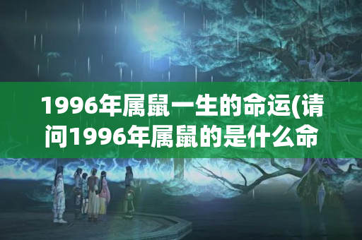 1996年属鼠一生的命运(请问1996年属鼠的是什么命)