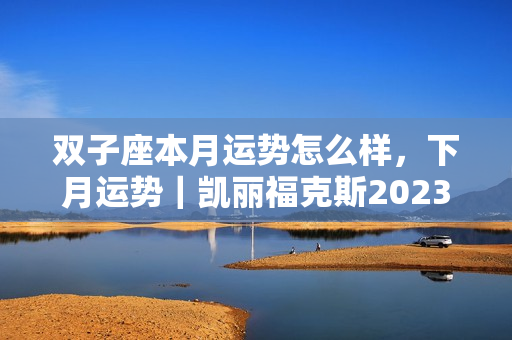 双子座本月运势怎么样，下月运势｜凯丽福克斯2023年6月十二星座运势