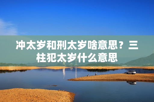 冲太岁和刑太岁啥意思？三柱犯太岁什么意思