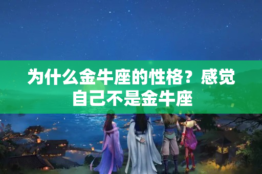 为什么金牛座的性格？感觉自己不是金牛座