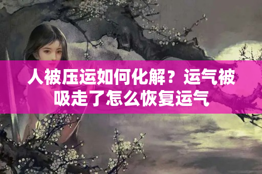 人被压运如何化解？运气被吸走了怎么恢复运气