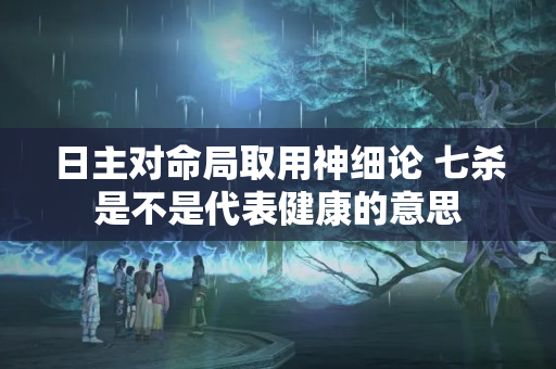 日主对命局取用神细论 七杀是不是代表健康的意思