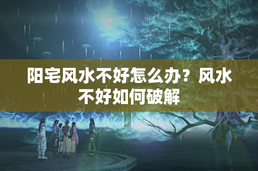 阳宅风水不好怎么办？风水不好如何破解