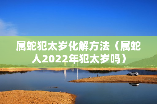 属蛇犯太岁化解方法（属蛇人2022年犯太岁吗）