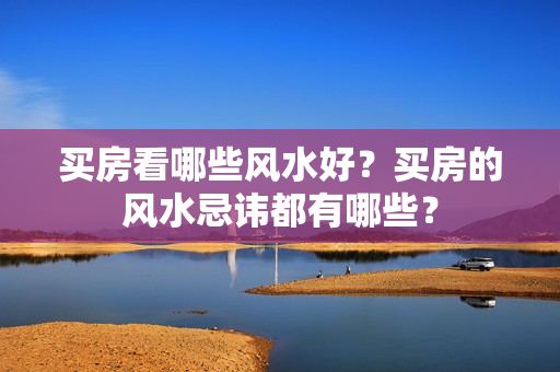 买房看哪些风水好？买房的风水忌讳都有哪些？