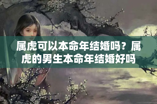 属虎可以本命年结婚吗？属虎的男生本命年结婚好吗