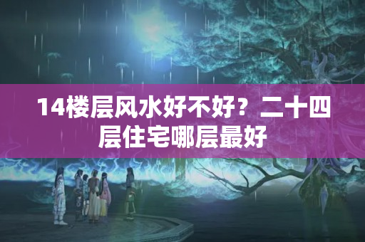 14楼层风水好不好？二十四层住宅哪层最好