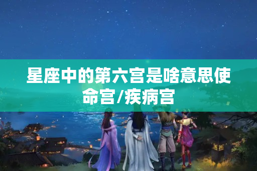 星座中的第六宫是啥意思使命宫/疾病宫