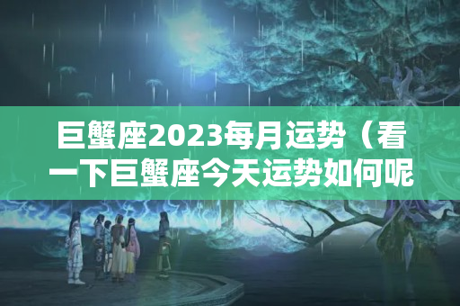 巨蟹座2023每月运势（看一下巨蟹座今天运势如何呢）