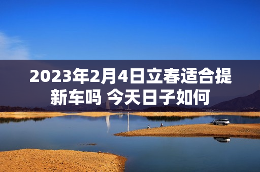 2023年2月4日立春适合提新车吗 今天日子如何