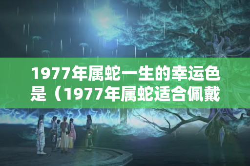 1977年属蛇一生的幸运色是（1977年属蛇适合佩戴什么）