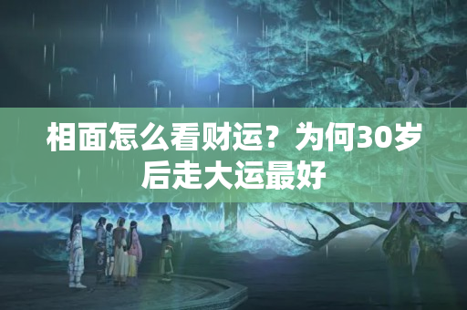 相面怎么看财运？为何30岁后走大运最好