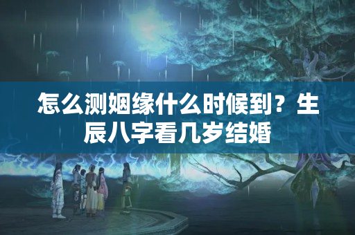 怎么测姻缘什么时候到？生辰八字看几岁结婚