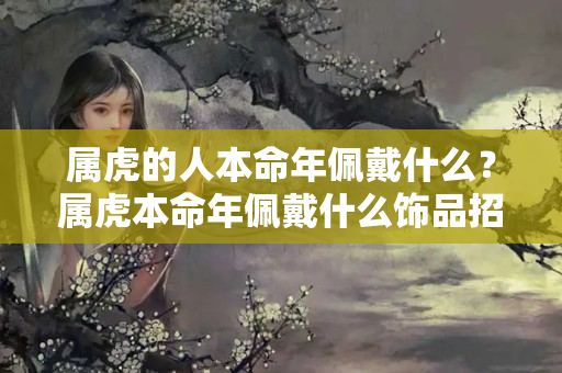 属虎的人本命年佩戴什么？属虎本命年佩戴什么饰品招财招桃花