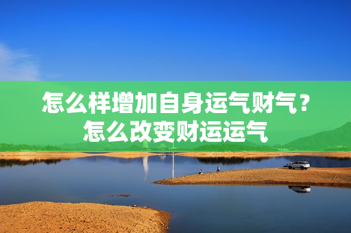 怎么样增加自身运气财气？怎么改变财运运气