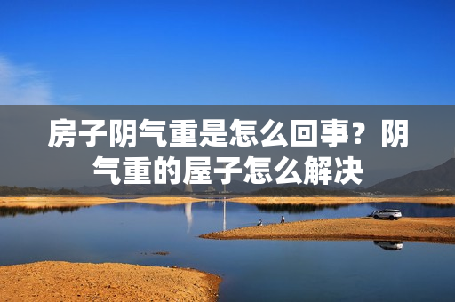 房子阴气重是怎么回事？阴气重的屋子怎么解决