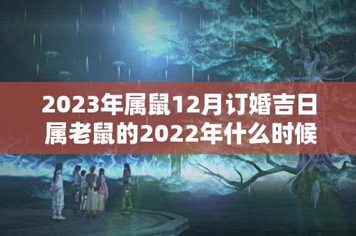 2023年属鼠12月订婚吉日 属老鼠的2022年什么时候结婚