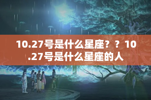 10.27号是什么星座？？10.27号是什么星座的人