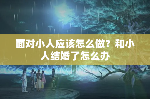 面对小人应该怎么做？和小人结婚了怎么办