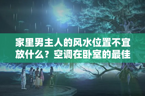 家里男主人的风水位置不宜放什么？空调在卧室的最佳位置风水