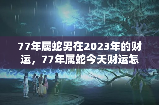 77年属蛇男在2023年的财运，77年属蛇今天财运怎样