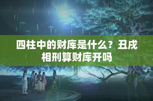 四柱中的财库是什么？丑戌相刑算财库开吗