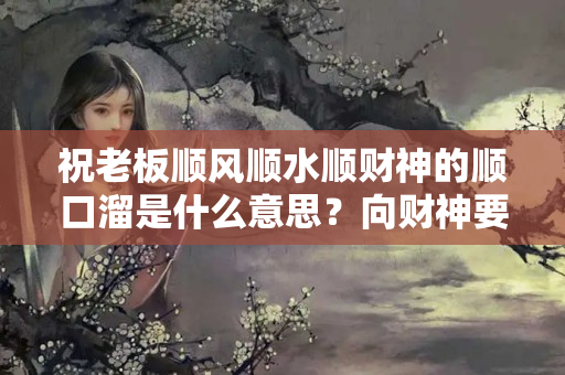 祝老板顺风顺水顺财神的顺口溜是什么意思？向财神要钱口诀是什么