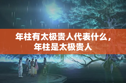 年柱有太极贵人代表什么，年柱是太极贵人