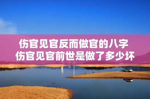 伤官见官反而做官的八字 伤官见官前世是做了多少坏事