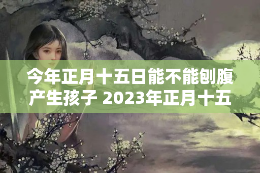 今年正月十五日能不能刨腹产生孩子 2023年正月十五几点生孩子好