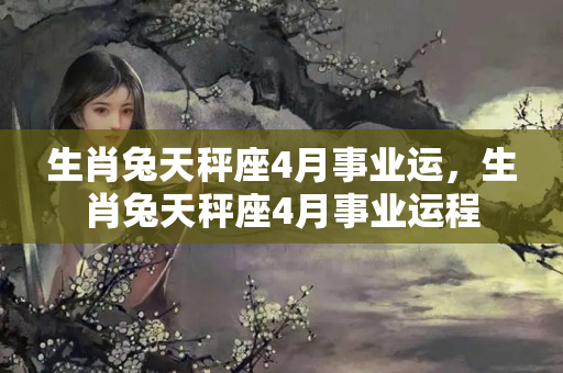 生肖兔天秤座4月事业运，生肖兔天秤座4月事业运程