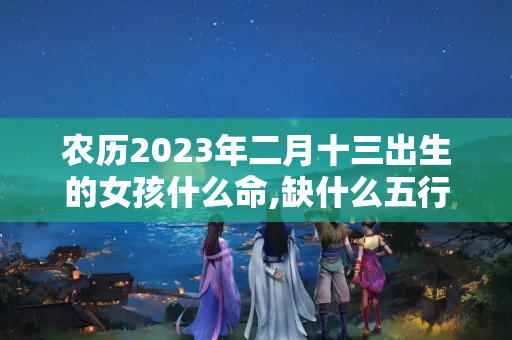 农历2023年二月十三出生的女孩什么命,缺什么五行