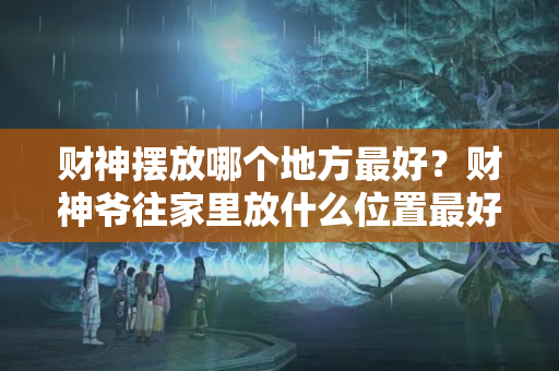 财神摆放哪个地方最好？财神爷往家里放什么位置最好