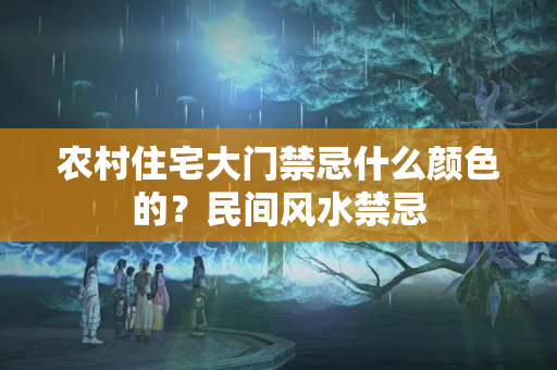 农村住宅大门禁忌什么颜色的？民间风水禁忌