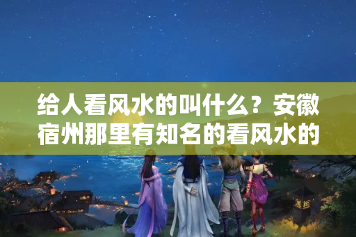 给人看风水的叫什么？安徽宿州那里有知名的看风水的人吗