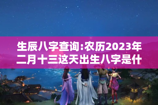 生辰八字查询:农历2023年二月十三这天出生八字是什么