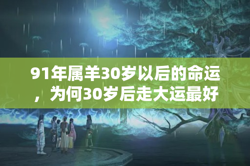 91年属羊30岁以后的命运，为何30岁后走大运最好