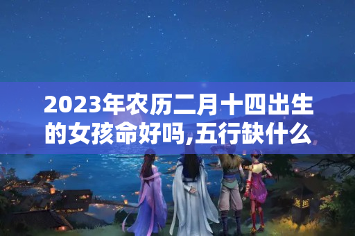 2023年农历二月十四出生的女孩命好吗,五行缺什么