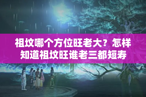 祖坟哪个方位旺老大？怎样知道祖坟旺谁老三都短寿