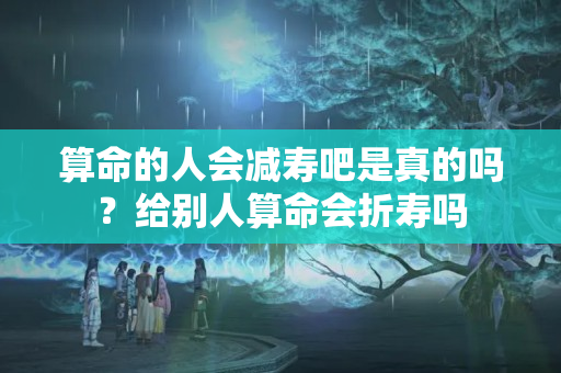 算命的人会减寿吧是真的吗？给别人算命会折寿吗