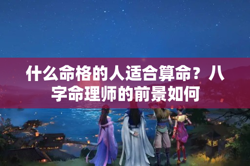 什么命格的人适合算命？八字命理师的前景如何