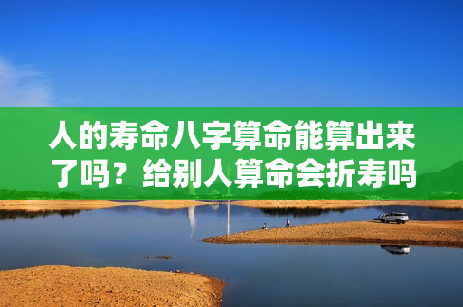 人的寿命八字算命能算出来了吗？给别人算命会折寿吗